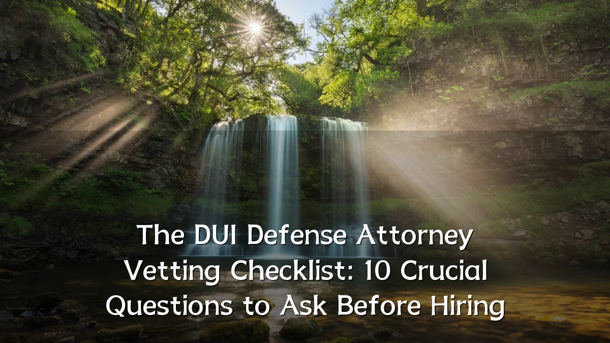 The DUI Defense Attorney Vetting Checklist: 10 Crucial Questions to Ask Before Hiring